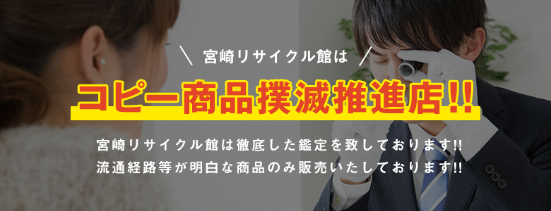宮崎リサイクル館はコピー商品撲滅推進店!!宮崎リサイクル館は徹底した鑑定を致しております!!流通経路等が明白な商品のみ販売いたしております!!