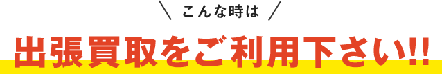 こんな時は出張買取をご利用下さい!!