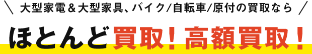 大型家電＆大型家具、バイク/自転車/原付の買取ならほとんど買取！高額買取！